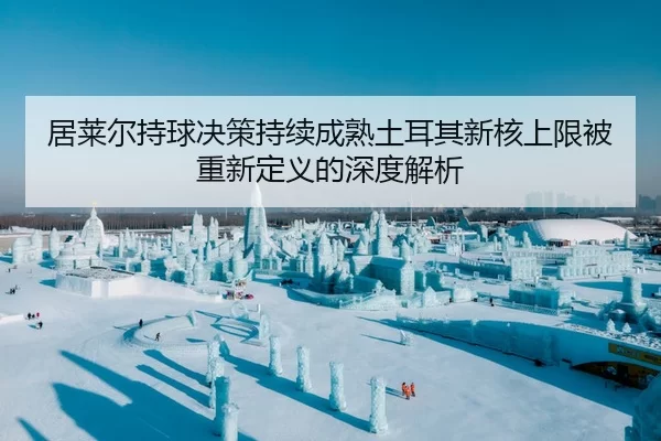 居莱尔持球决策持续成熟土耳其新核上限被重新定义的深度解析