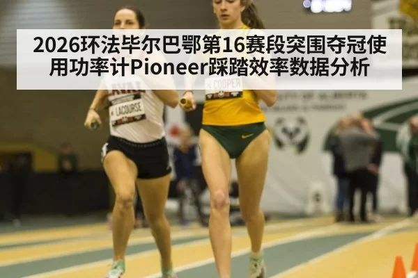 2026环法毕尔巴鄂第16赛段突围夺冠使用功率计Pioneer踩踏效率数据分析