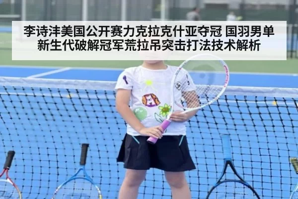 李诗沣美国公开赛力克拉克什亚夺冠 国羽男单新生代破解冠军荒拉吊突击打法技术解析