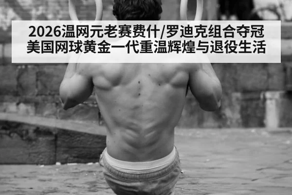 2026温网元老赛费什/罗迪克组合夺冠 美国网球黄金一代重温辉煌与退役生活