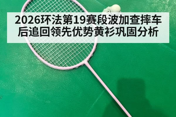2026环法第19赛段波加查摔车后追回领先优势黄衫巩固分析