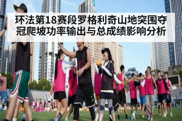 环法第18赛段罗格利奇山地突围夺冠爬坡功率输出与总成绩影响分析
