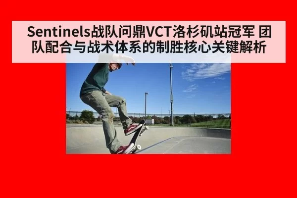 Sentinels战队问鼎VCT洛杉矶站冠军 团队配合与战术体系的制胜核心关键解析