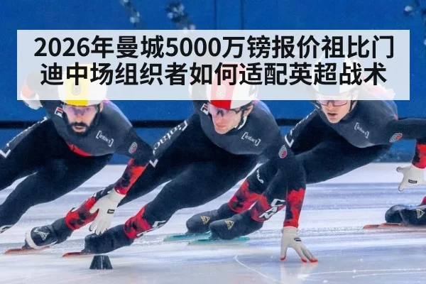 2026年曼城5000万镑报价祖比门迪中场组织者如何适配英超战术