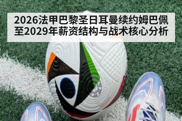 2026法甲巴黎圣日耳曼续约姆巴佩至2029年薪资结构与战术核心分析