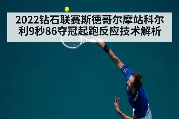 2022钻石联赛斯德哥尔摩站科尔利9秒86夺冠起跑反应技术解析