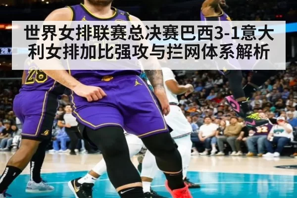 世界女排联赛总决赛巴西3-1意大利女排加比强攻与拦网体系解析