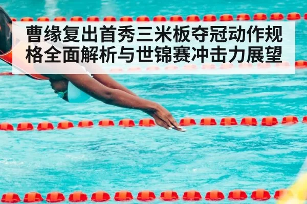 曹缘复出首秀三米板夺冠动作规格全面解析与世锦赛冲击力展望