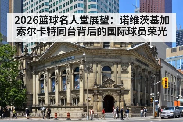 2026篮球名人堂展望：诺维茨基加索尔卡特同台背后的国际球员荣光