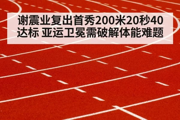 谢震业复出首秀200米20秒40达标 亚运卫冕需破解体能难题