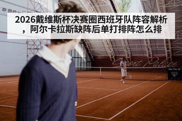 2026戴维斯杯决赛圈西班牙队阵容解析，阿尔卡拉斯缺阵后单打排阵怎么排