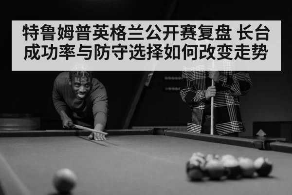 特鲁姆普英格兰公开赛复盘 长台成功率与防守选择如何改变走势