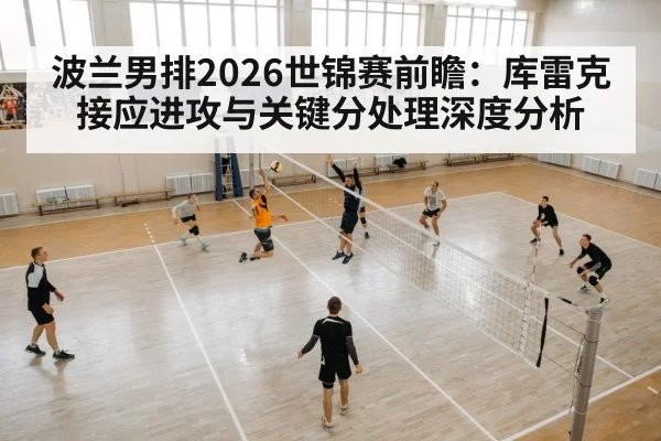 波兰男排2026世锦赛前瞻：库雷克接应进攻与关键分处理深度分析